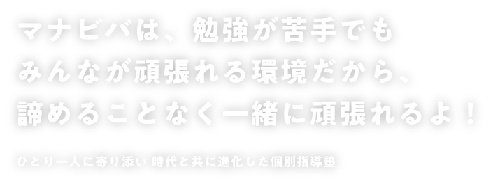マナビバは、勉強が苦手でもみんなが頑張れる環境だから、諦めることなく一緒に頑張れるよ! 一人ひとりに寄り添い時代と共に進化した個別指導塾